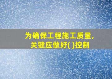 为确保工程施工质量,关键应做好( )控制